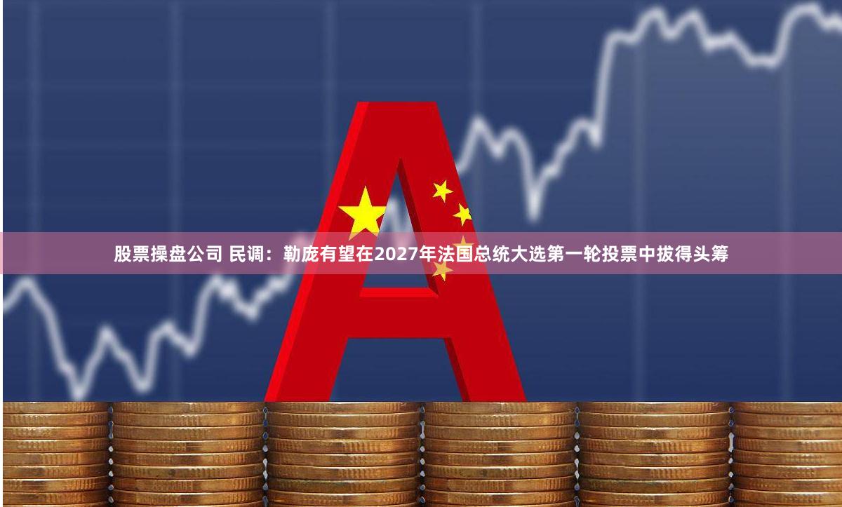 股票操盘公司 民调：勒庞有望在2027年法国总统大选第一轮投票中拔得头筹