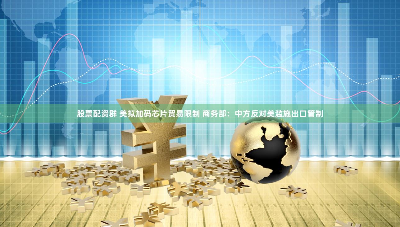股票配资群 美拟加码芯片贸易限制 商务部：中方反对美滥施出口管制