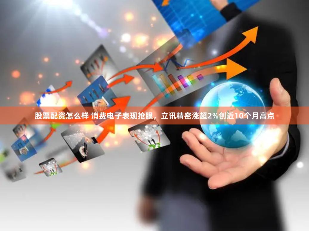 股票配资怎么样 消费电子表现抢眼，立讯精密涨超2%创近10个月高点
