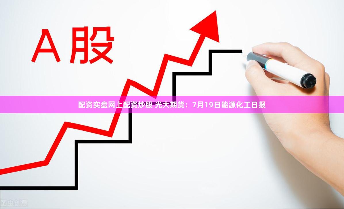 配资实盘网上配资炒股 光大期货：7月19日能源化工日报