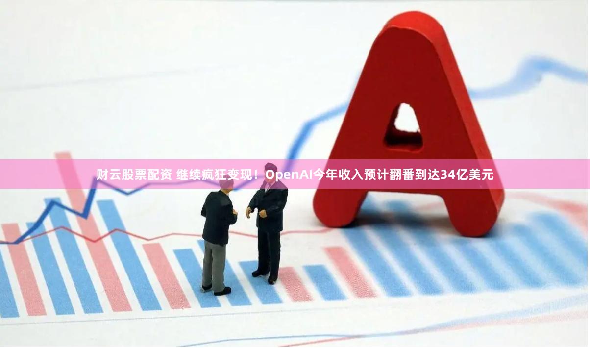 财云股票配资 继续疯狂变现！OpenAI今年收入预计翻番到达34亿美元