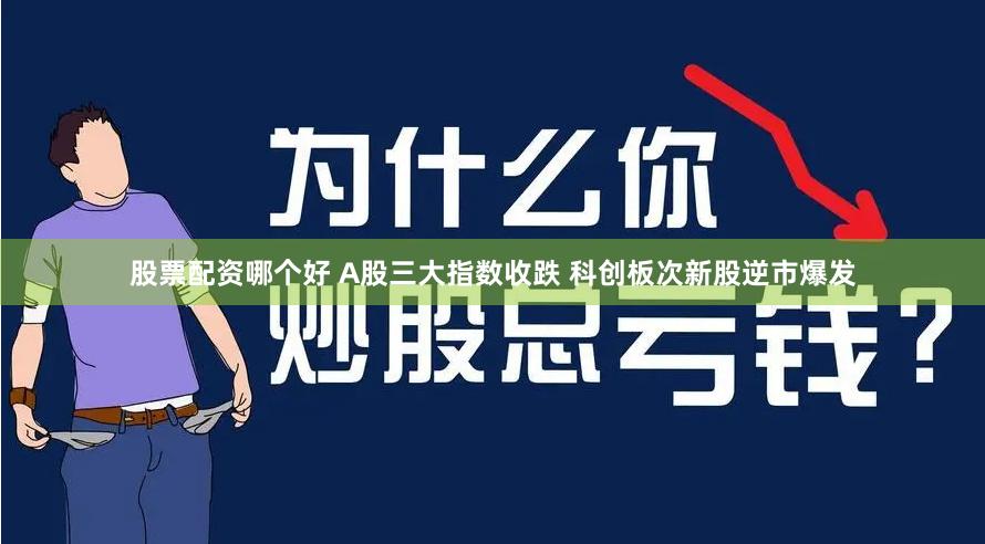 股票配资哪个好 A股三大指数收跌 科创板次新股逆市爆发