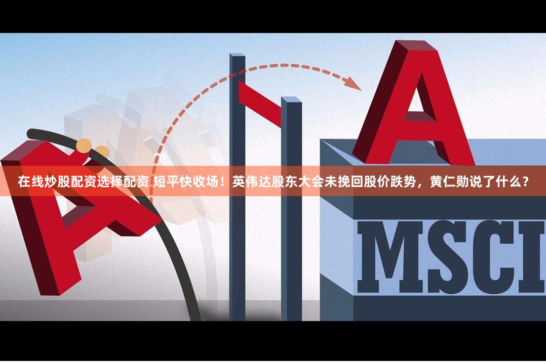 在线炒股配资选择配资 短平快收场！英伟达股东大会未挽回股价跌势，黄仁勋说了什么？