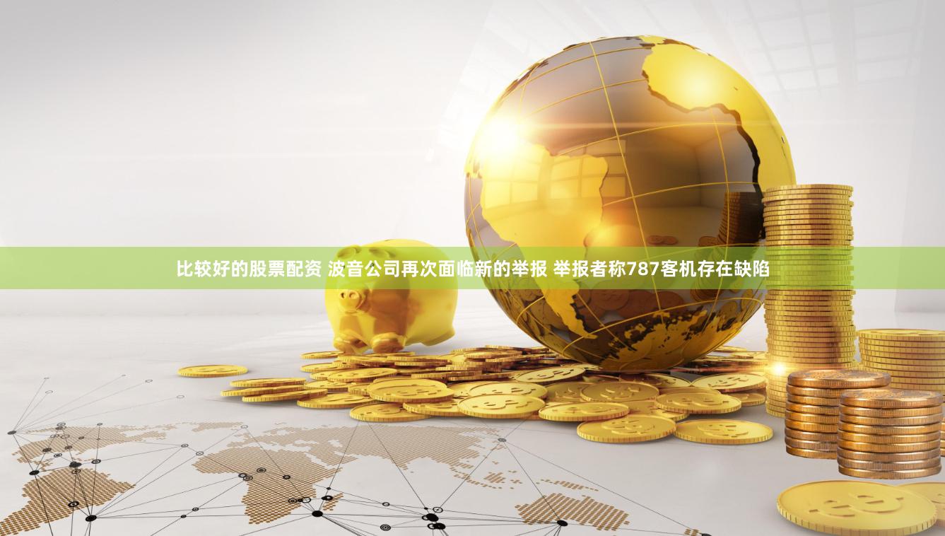 比较好的股票配资 波音公司再次面临新的举报 举报者称787客机存在缺陷