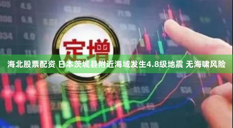 海北股票配资 日本茨城县附近海域发生4.8级地震 无海啸风险