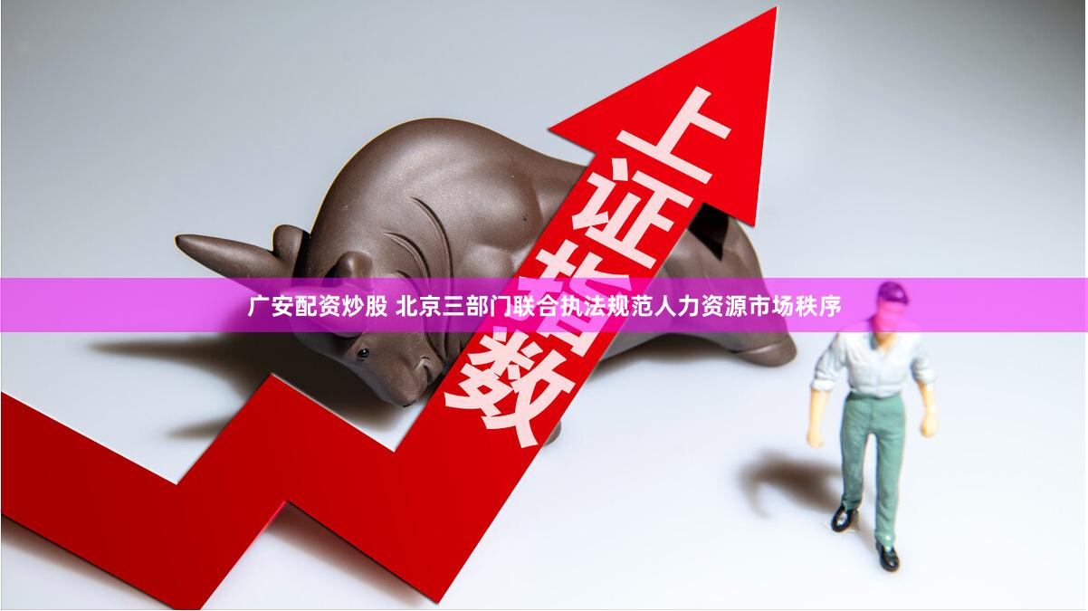 广安配资炒股 北京三部门联合执法规范人力资源市场秩序