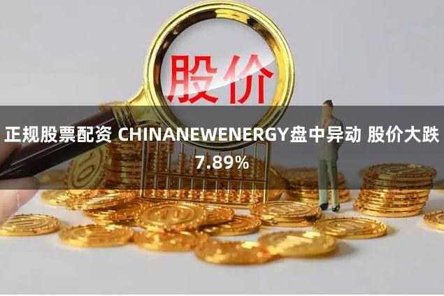 正规股票配资 CHINANEWENERGY盘中异动 股价大跌7.89%
