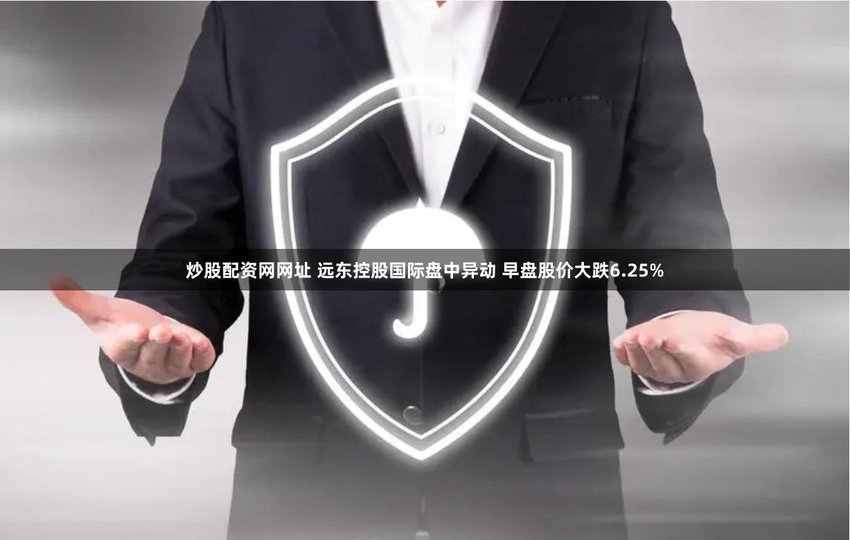 炒股配资网网址 远东控股国际盘中异动 早盘股价大跌6.25%