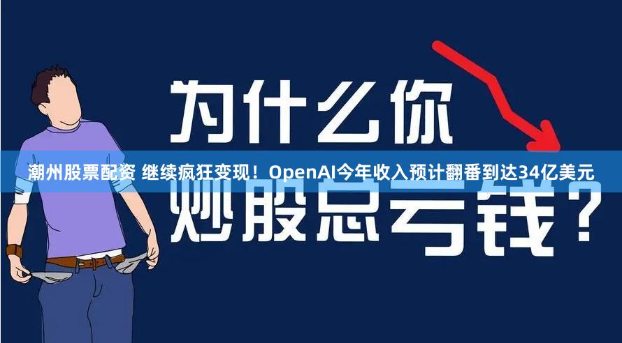 潮州股票配资 继续疯狂变现！OpenAI今年收入预计翻番到达34亿美元