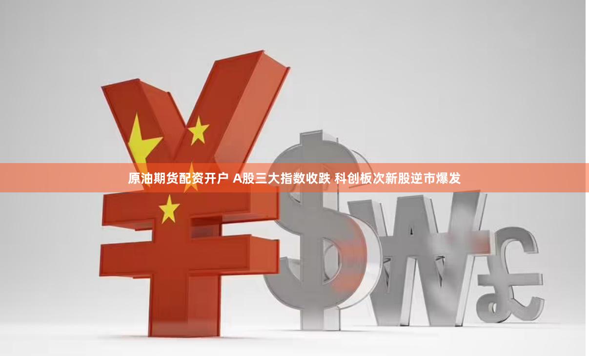 原油期货配资开户 A股三大指数收跌 科创板次新股逆市爆发