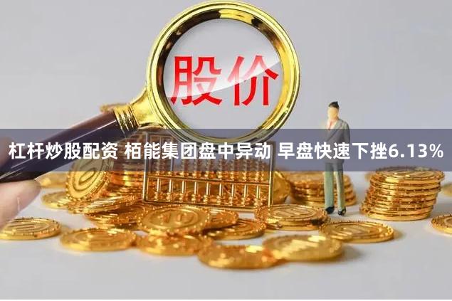 杠杆炒股配资 栢能集团盘中异动 早盘快速下挫6.13%
