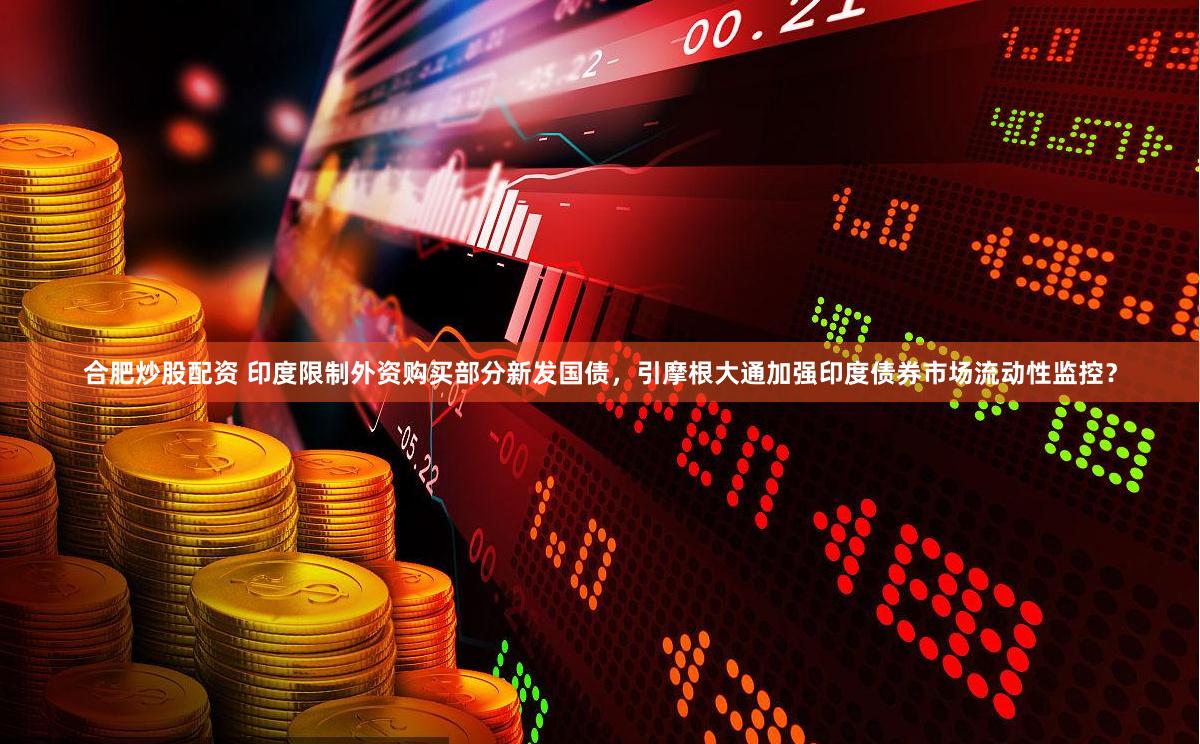 合肥炒股配资 印度限制外资购买部分新发国债，引摩根大通加强印度债券市场流动性监控？