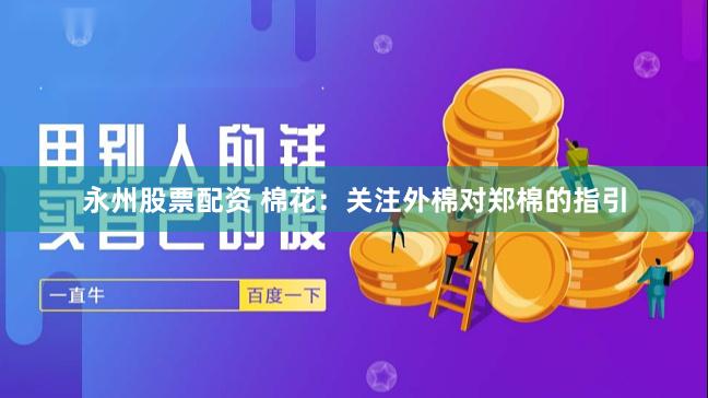 永州股票配资 棉花：关注外棉对郑棉的指引