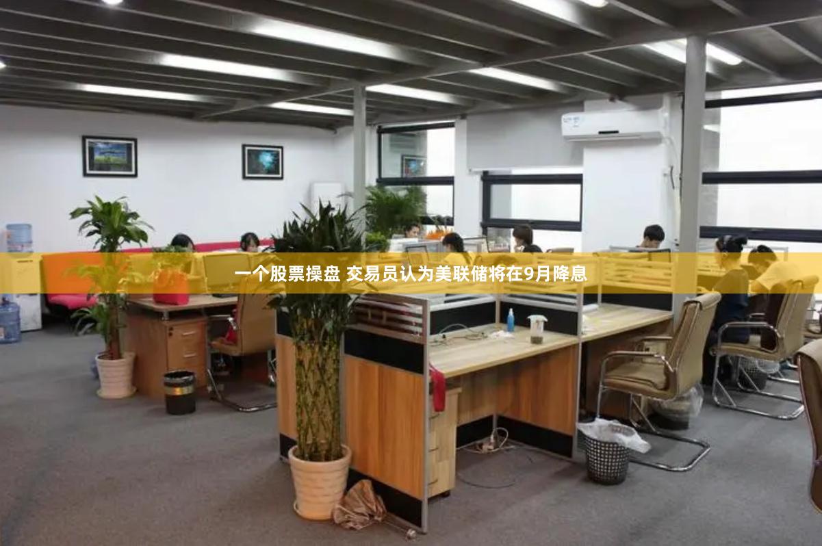 一个股票操盘 交易员认为美联储将在9月降息