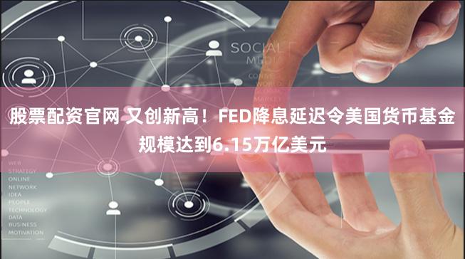 股票配资官网 又创新高！FED降息延迟令美国货币基金规模达到6.15万亿美元