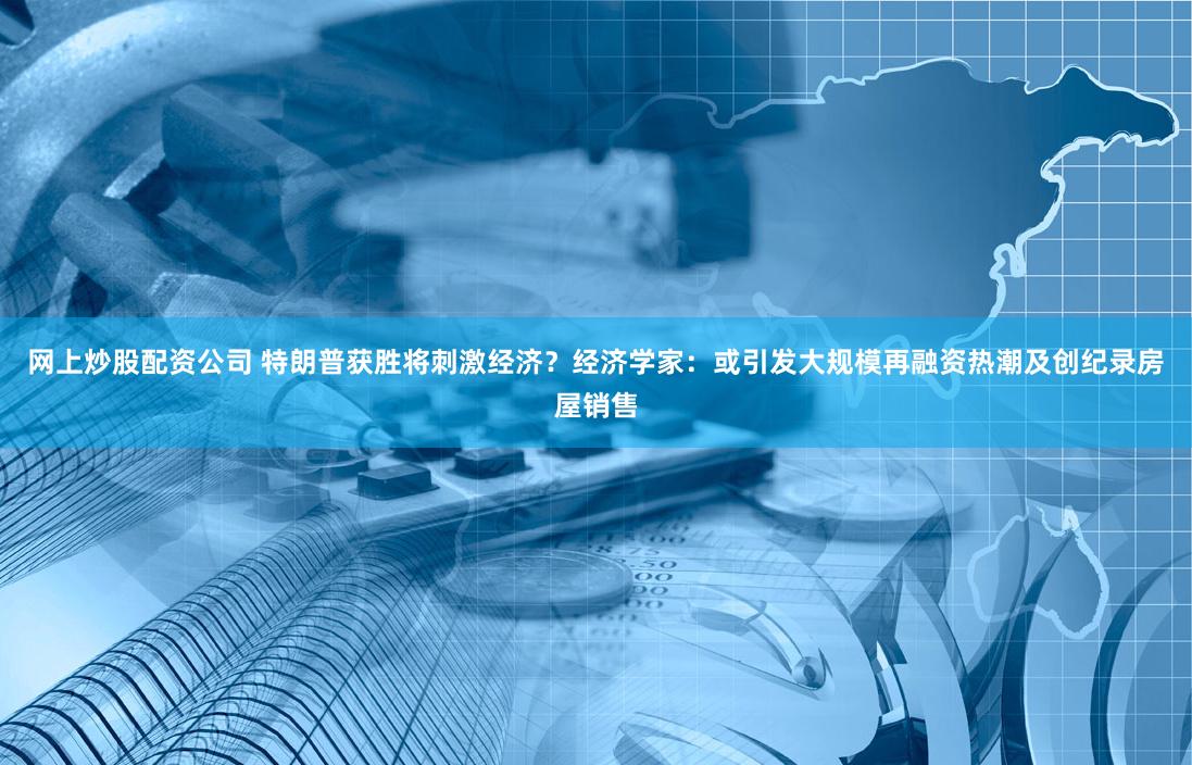 网上炒股配资公司 特朗普获胜将刺激经济？经济学家：或引发大规模再融资热潮及创纪录房屋销售