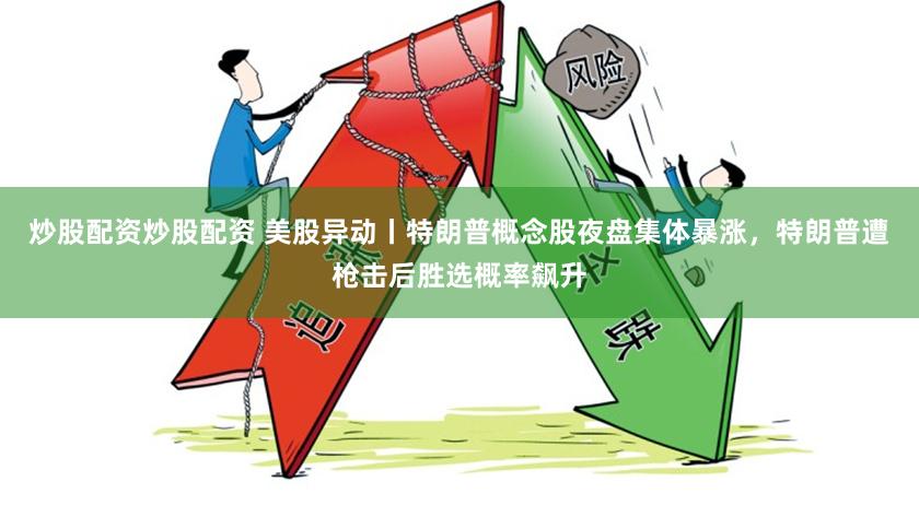 炒股配资炒股配资 美股异动丨特朗普概念股夜盘集体暴涨，特朗普遭枪击后胜选概率飙升