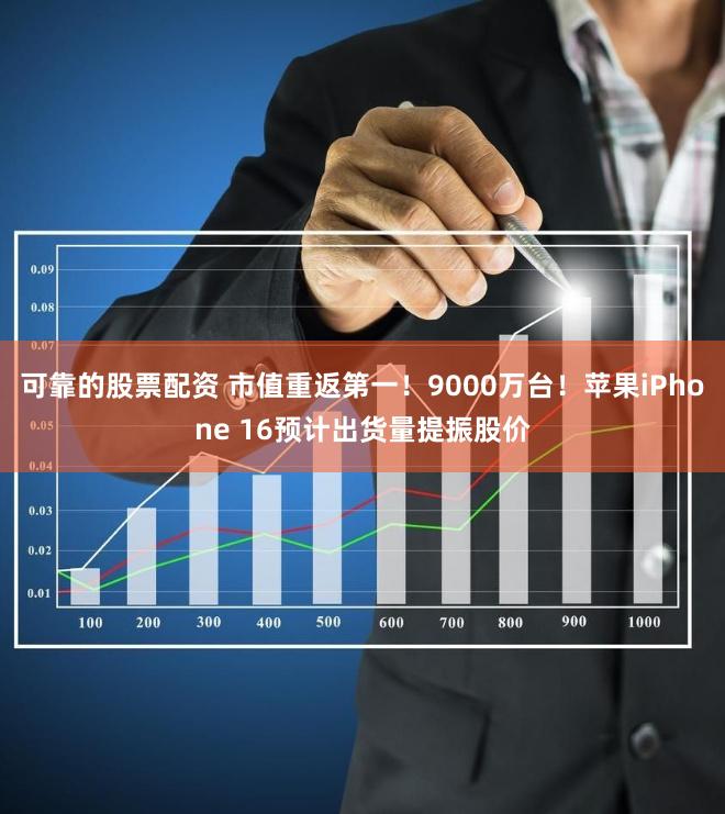 可靠的股票配资 市值重返第一！9000万台！苹果iPhone 16预计出货量提振股价