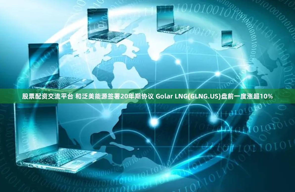 股票配资交流平台 和泛美能源签署20年期协议 Golar LNG(GLNG.US)盘前一度涨超10%