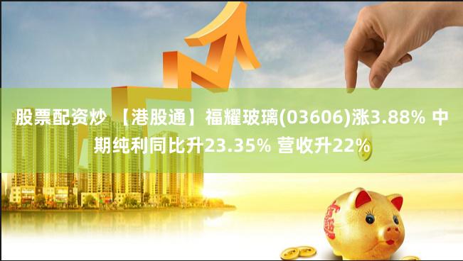 股票配资炒 【港股通】福耀玻璃(03606)涨3.88% 中期纯利同比升23.35% 营收升22%