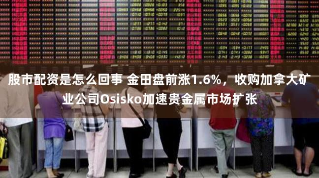 股市配资是怎么回事 金田盘前涨1.6%，收购加拿大矿业公司Osisko加速贵金属市场扩张