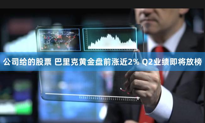 公司给的股票 巴里克黄金盘前涨近2% Q2业绩即将放榜