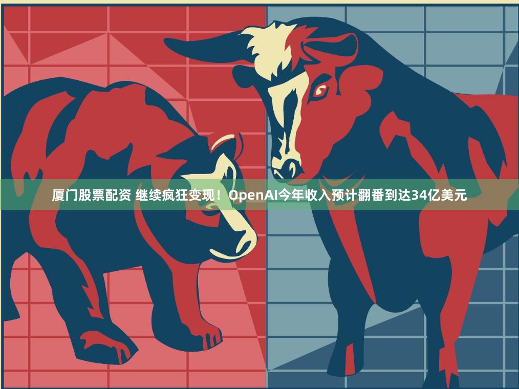 厦门股票配资 继续疯狂变现！OpenAI今年收入预计翻番到达34亿美元