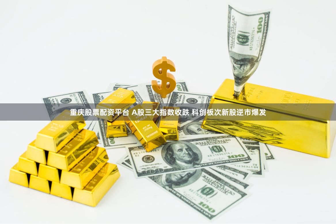 重庆股票配资平台 A股三大指数收跌 科创板次新股逆市爆发