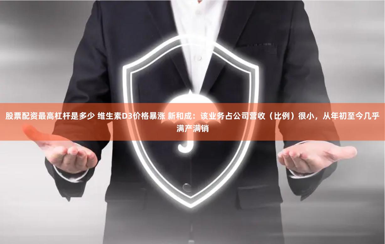 股票配资最高杠杆是多少 维生素D3价格暴涨 新和成：该业务占公司营收（比例）很小，从年初至今几乎满产满销