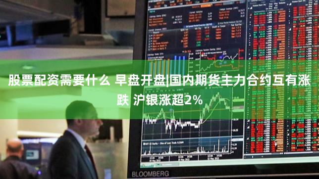股票配资需要什么 早盘开盘|国内期货主力合约互有涨跌 沪银涨超2%