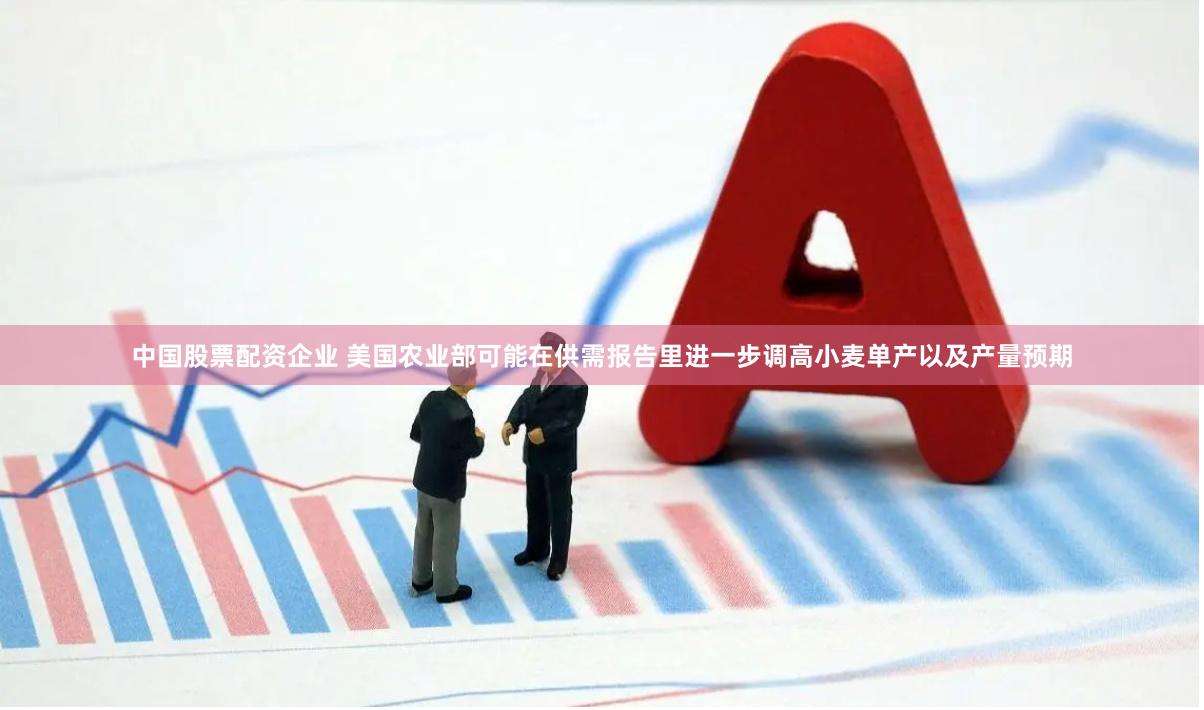 中国股票配资企业 美国农业部可能在供需报告里进一步调高小麦单产以及产量预期