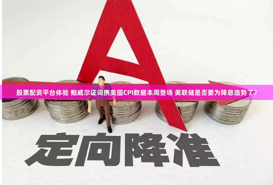 股票配资平台体验 鲍威尔证词携美国CPI数据本周登场 美联储是否要为降息造势了？