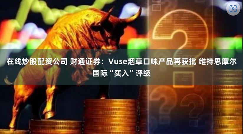 在线炒股配资公司 财通证券：Vuse烟草口味产品再获批 维持思摩尔国际“买入”评级