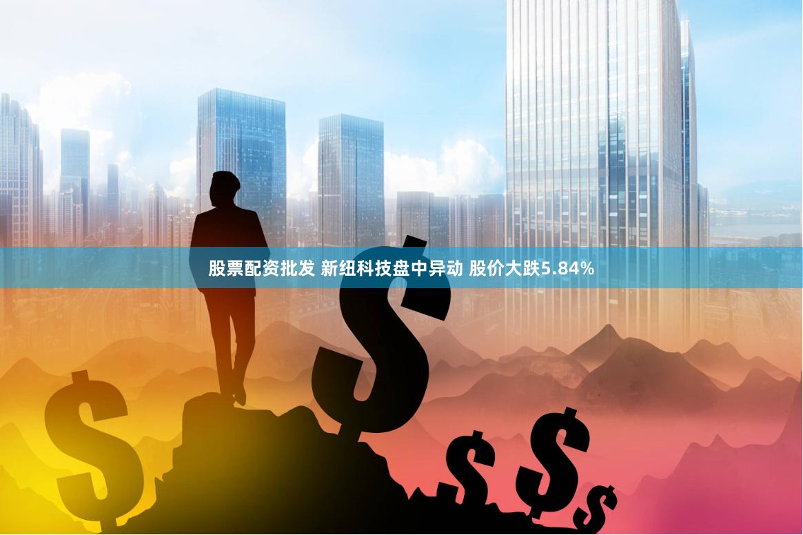股票配资批发 新纽科技盘中异动 股价大跌5.84%