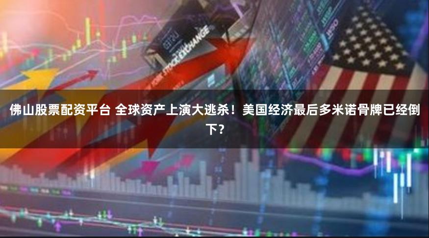 佛山股票配资平台 全球资产上演大逃杀！美国经济最后多米诺骨牌已经倒下？