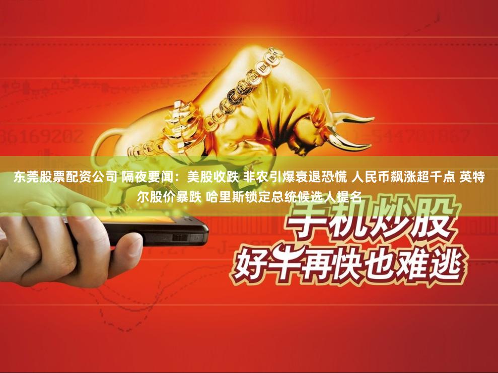 东莞股票配资公司 隔夜要闻：美股收跌 非农引爆衰退恐慌 人民币飙涨超千点 英特尔股价暴跌 哈里斯锁定总统候选人提名