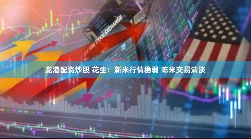 龙港配资炒股 花生：新米行情稳弱 陈米交易清淡