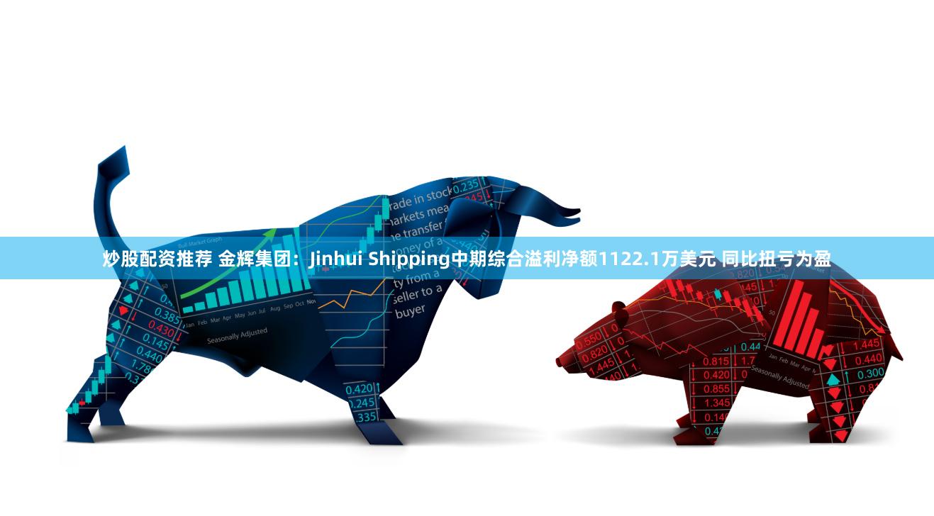 炒股配资推荐 金辉集团：Jinhui Shipping中期综合溢利净额1122.1万美元 同比扭亏为盈