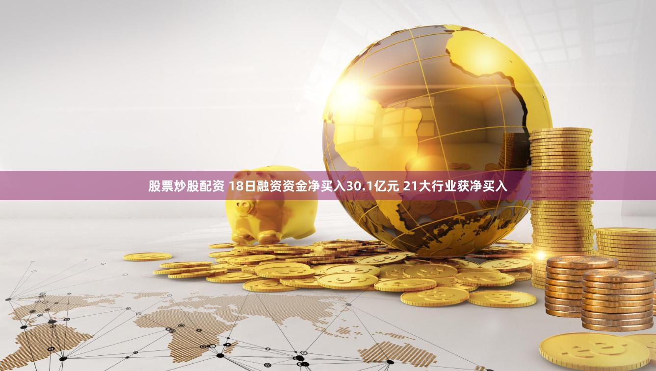股票炒股配资 18日融资资金净买入30.1亿元 21大行业获净买入
