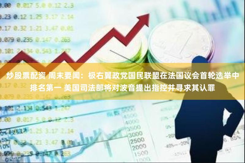 炒股票配资 周末要闻：极右翼政党国民联盟在法国议会首轮选举中排名第一 美国司法部将对波音提出指控并寻求其认罪