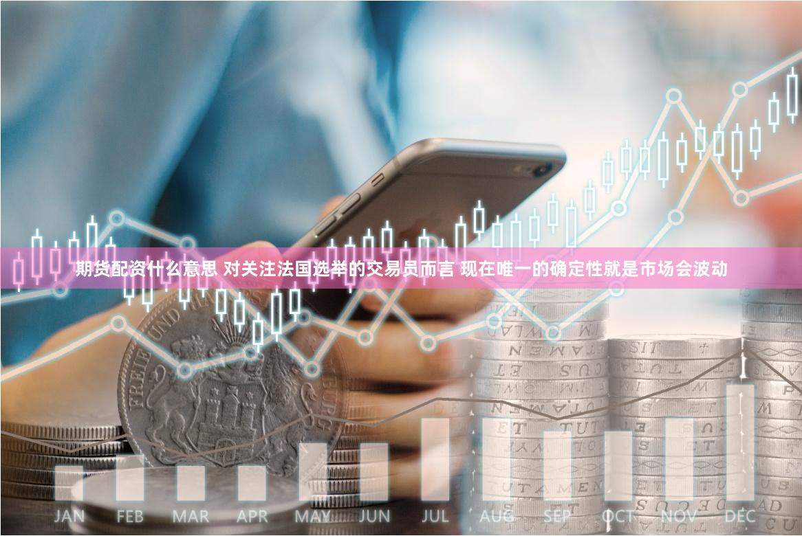 期货配资什么意思 对关注法国选举的交易员而言 现在唯一的确定性就是市场会波动