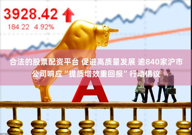合法的股票配资平台 促进高质量发展 逾840家沪市公司响应“提质增效重回报”行动倡议
