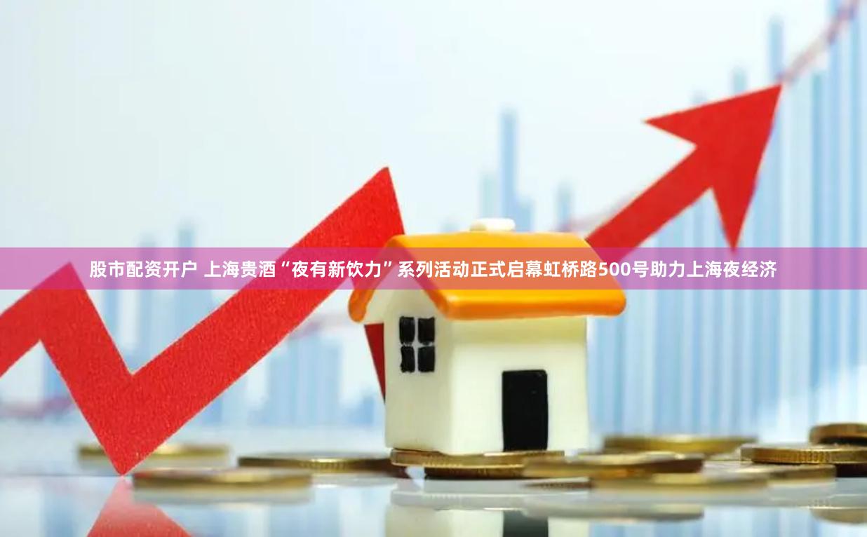 股市配资开户 上海贵酒“夜有新饮力”系列活动正式启幕虹桥路500号助力上海夜经济