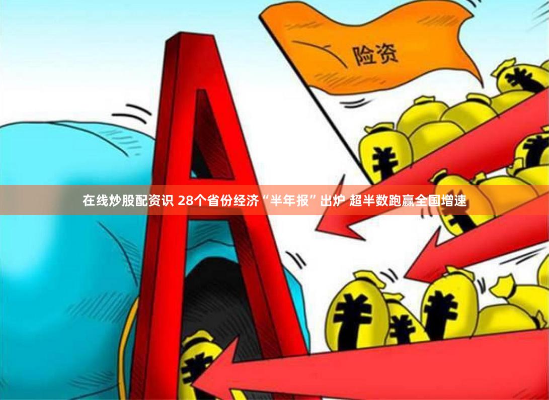 在线炒股配资识 28个省份经济“半年报”出炉 超半数跑赢全国增速