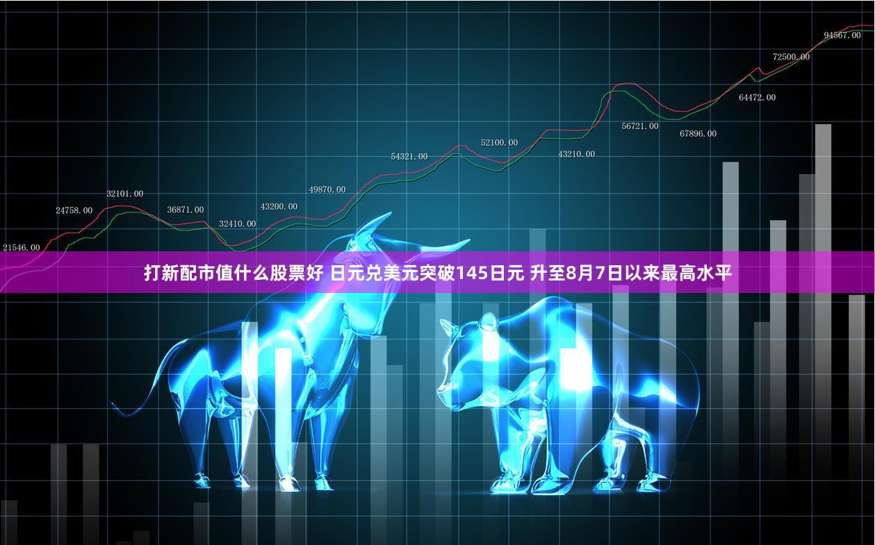打新配市值什么股票好 日元兑美元突破145日元 升至8月7日以来最高水平