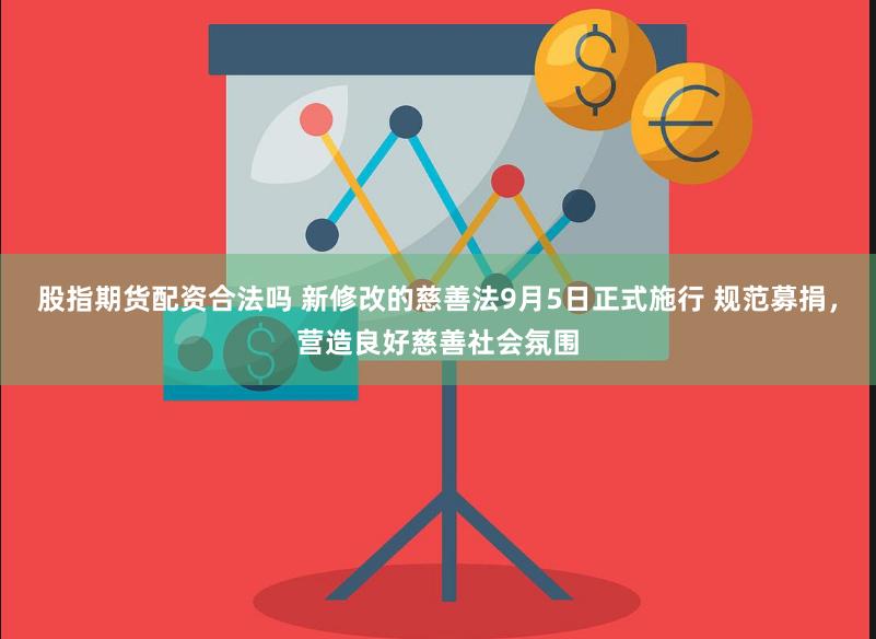 股指期货配资合法吗 新修改的慈善法9月5日正式施行 规范募捐，营造良好慈善社会氛围