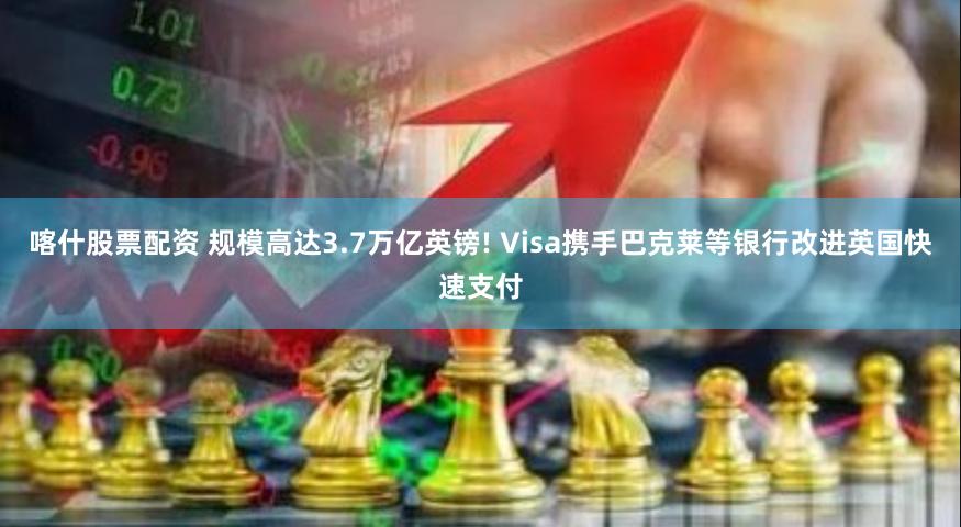 喀什股票配资 规模高达3.7万亿英镑! Visa携手巴克莱等银行改进英国快速支付