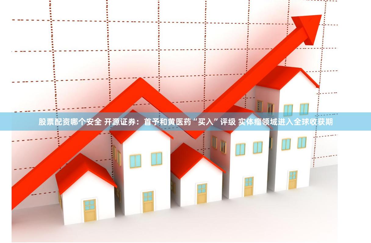 股票配资哪个安全 开源证券：首予和黄医药“买入”评级 实体瘤领域进入全球收获期