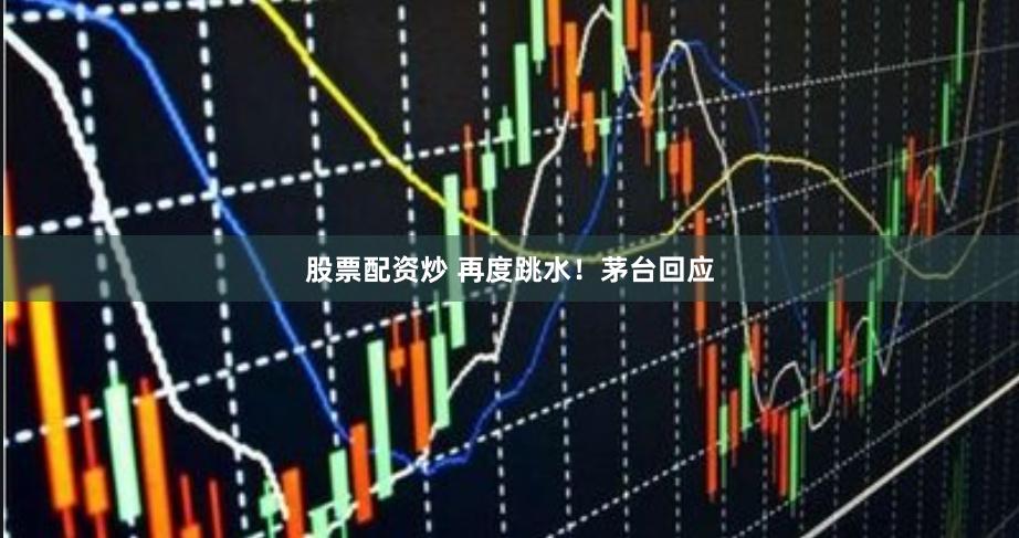 股票配资炒 再度跳水！茅台回应