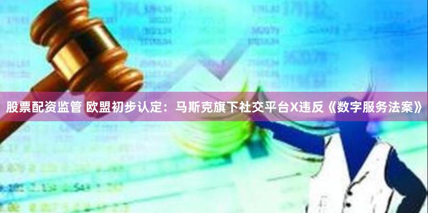 股票配资监管 欧盟初步认定：马斯克旗下社交平台X违反《数字服务法案》